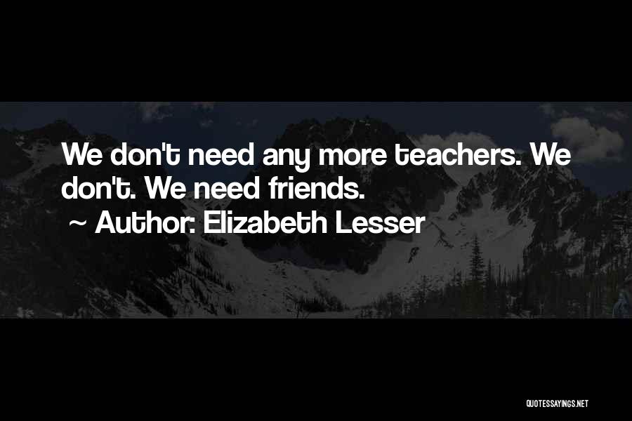 Elizabeth Lesser Quotes: We Don't Need Any More Teachers. We Don't. We Need Friends.