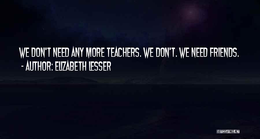 Elizabeth Lesser Quotes: We Don't Need Any More Teachers. We Don't. We Need Friends.