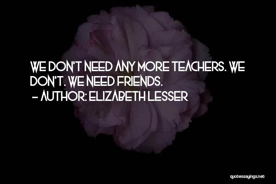 Elizabeth Lesser Quotes: We Don't Need Any More Teachers. We Don't. We Need Friends.