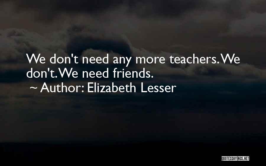 Elizabeth Lesser Quotes: We Don't Need Any More Teachers. We Don't. We Need Friends.