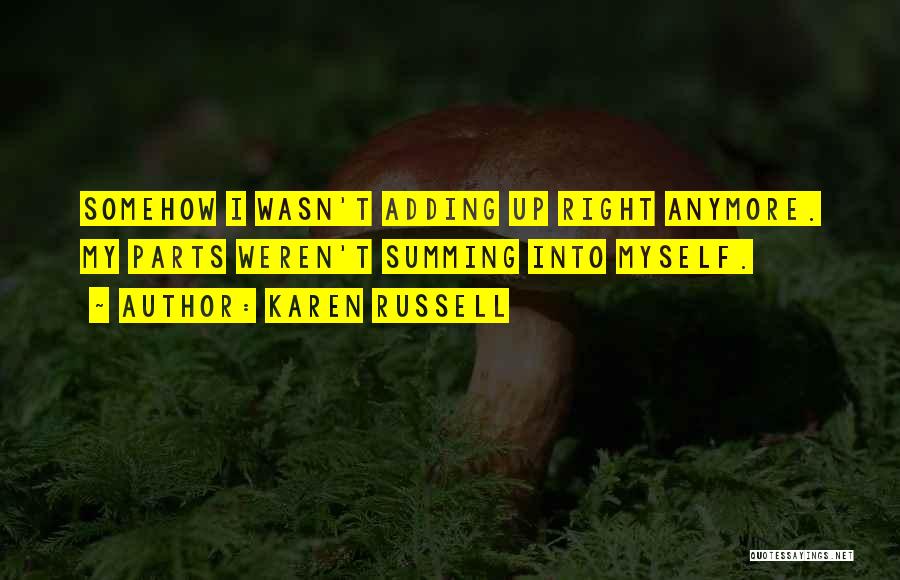 Karen Russell Quotes: Somehow I Wasn't Adding Up Right Anymore. My Parts Weren't Summing Into Myself.