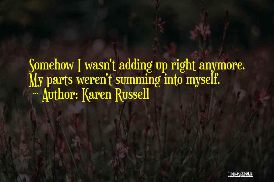 Karen Russell Quotes: Somehow I Wasn't Adding Up Right Anymore. My Parts Weren't Summing Into Myself.