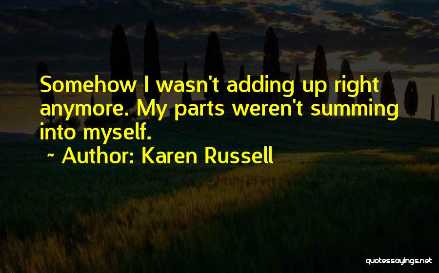 Karen Russell Quotes: Somehow I Wasn't Adding Up Right Anymore. My Parts Weren't Summing Into Myself.