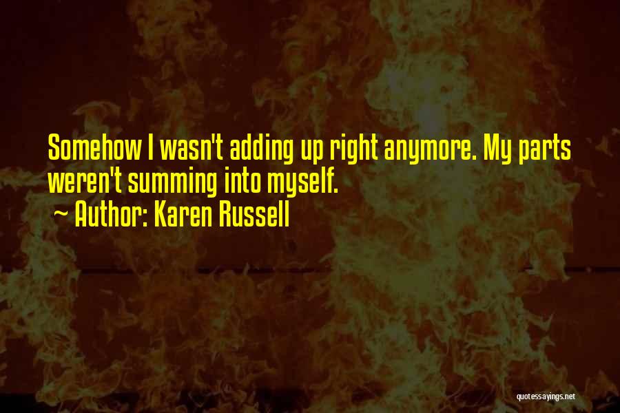 Karen Russell Quotes: Somehow I Wasn't Adding Up Right Anymore. My Parts Weren't Summing Into Myself.