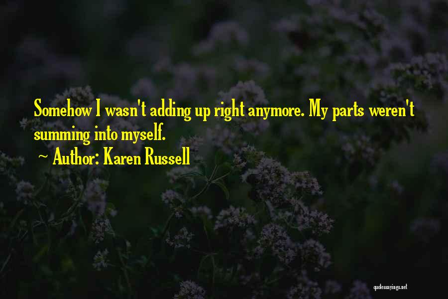 Karen Russell Quotes: Somehow I Wasn't Adding Up Right Anymore. My Parts Weren't Summing Into Myself.