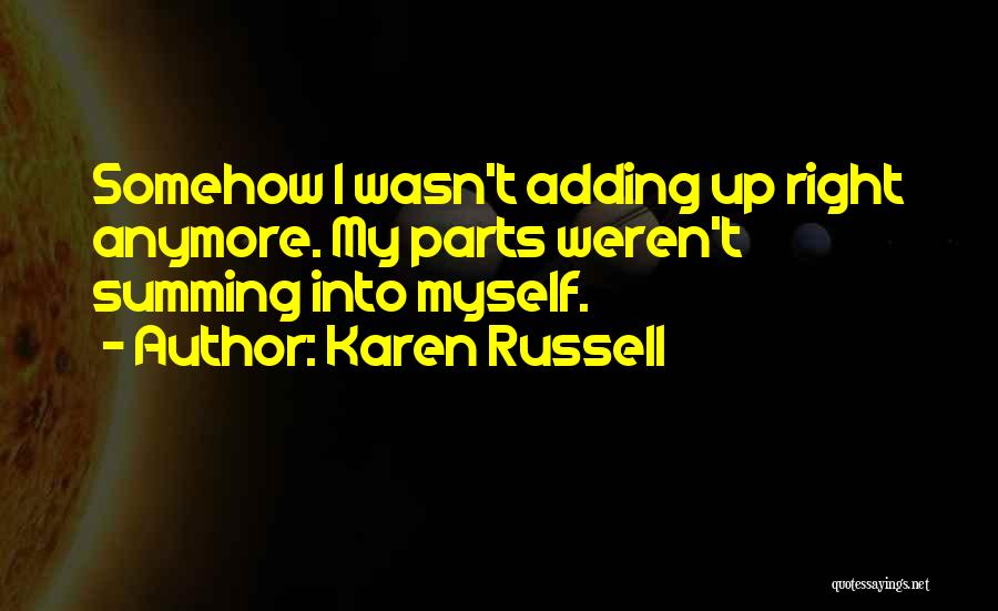 Karen Russell Quotes: Somehow I Wasn't Adding Up Right Anymore. My Parts Weren't Summing Into Myself.