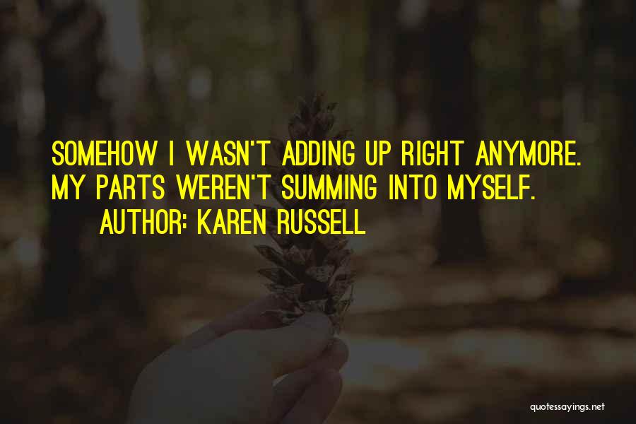 Karen Russell Quotes: Somehow I Wasn't Adding Up Right Anymore. My Parts Weren't Summing Into Myself.