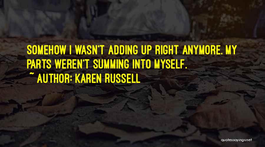 Karen Russell Quotes: Somehow I Wasn't Adding Up Right Anymore. My Parts Weren't Summing Into Myself.