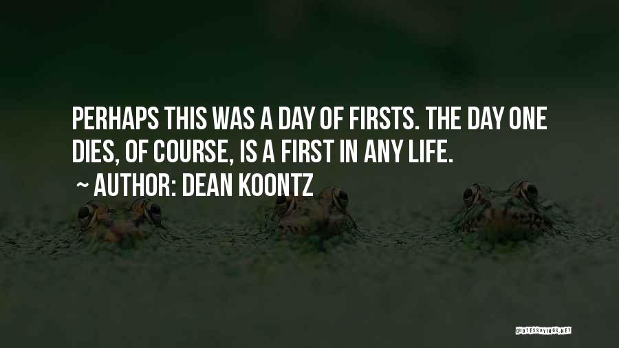 Dean Koontz Quotes: Perhaps This Was A Day Of Firsts. The Day One Dies, Of Course, Is A First In Any Life.