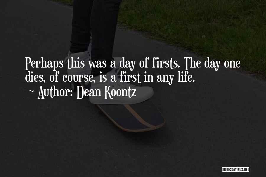 Dean Koontz Quotes: Perhaps This Was A Day Of Firsts. The Day One Dies, Of Course, Is A First In Any Life.