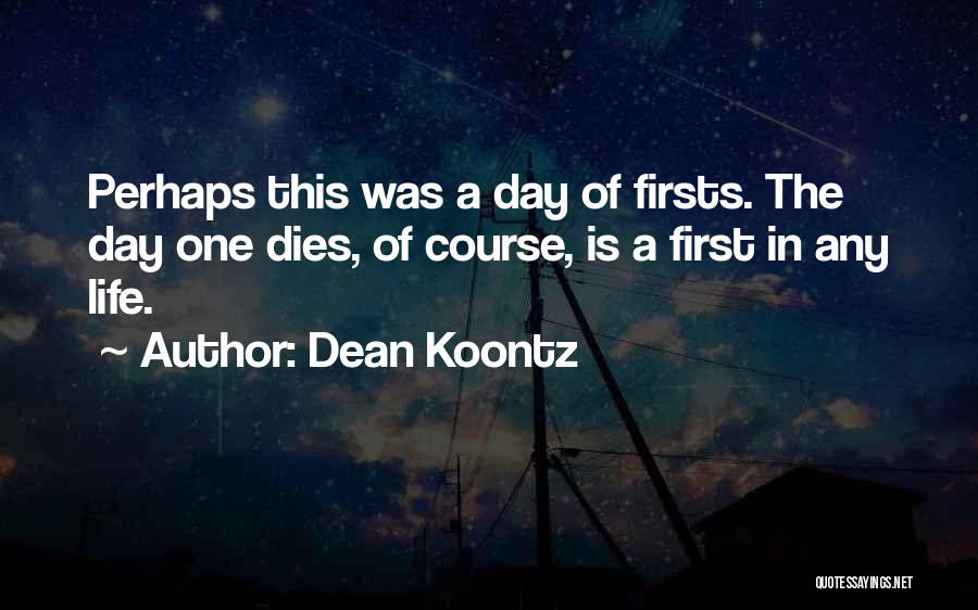 Dean Koontz Quotes: Perhaps This Was A Day Of Firsts. The Day One Dies, Of Course, Is A First In Any Life.