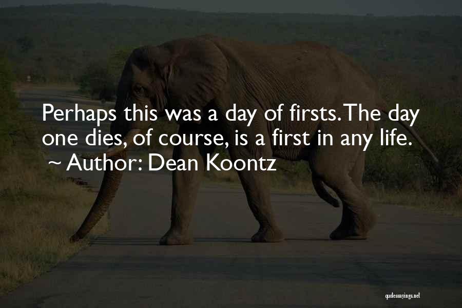 Dean Koontz Quotes: Perhaps This Was A Day Of Firsts. The Day One Dies, Of Course, Is A First In Any Life.