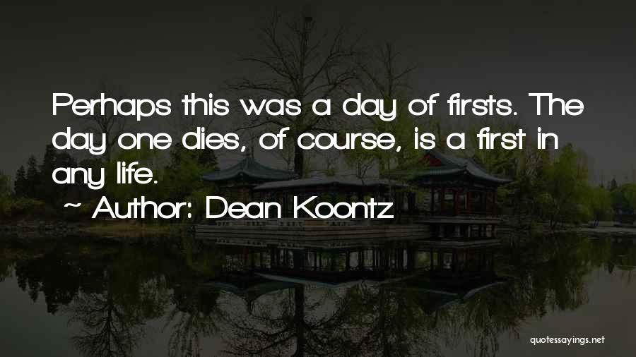 Dean Koontz Quotes: Perhaps This Was A Day Of Firsts. The Day One Dies, Of Course, Is A First In Any Life.