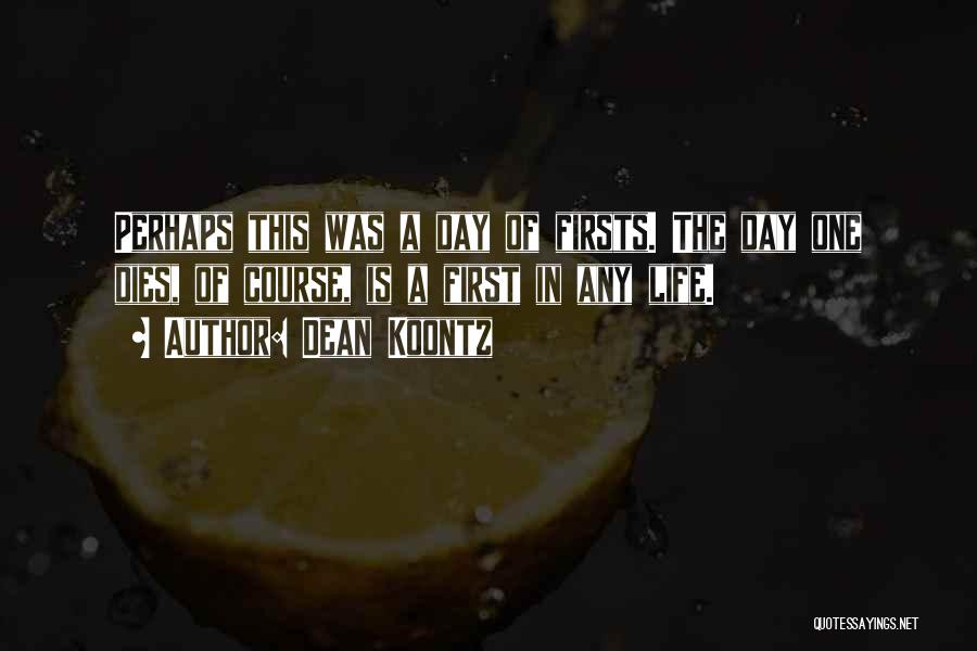 Dean Koontz Quotes: Perhaps This Was A Day Of Firsts. The Day One Dies, Of Course, Is A First In Any Life.