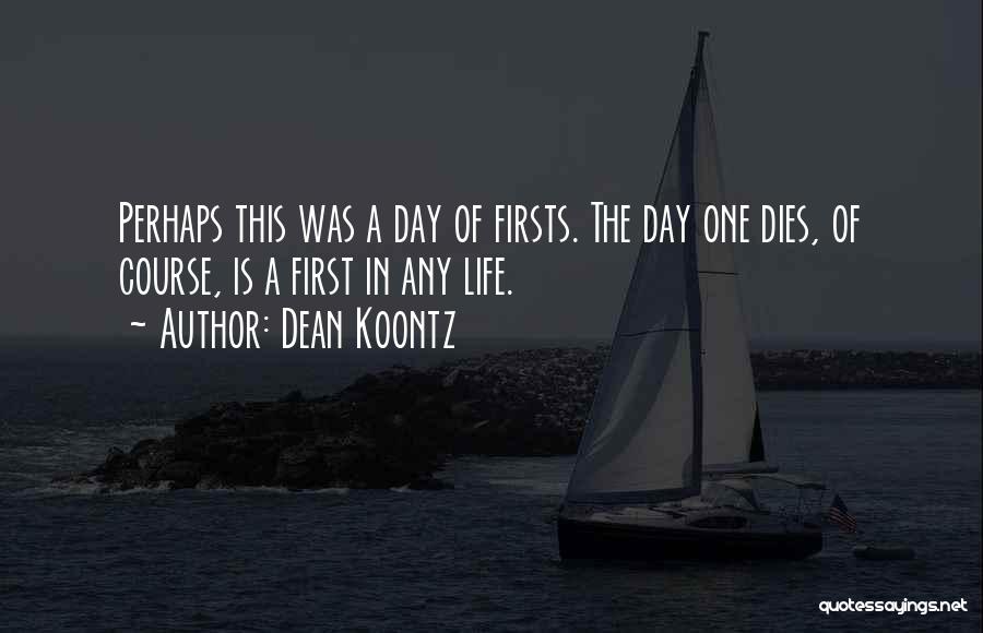 Dean Koontz Quotes: Perhaps This Was A Day Of Firsts. The Day One Dies, Of Course, Is A First In Any Life.