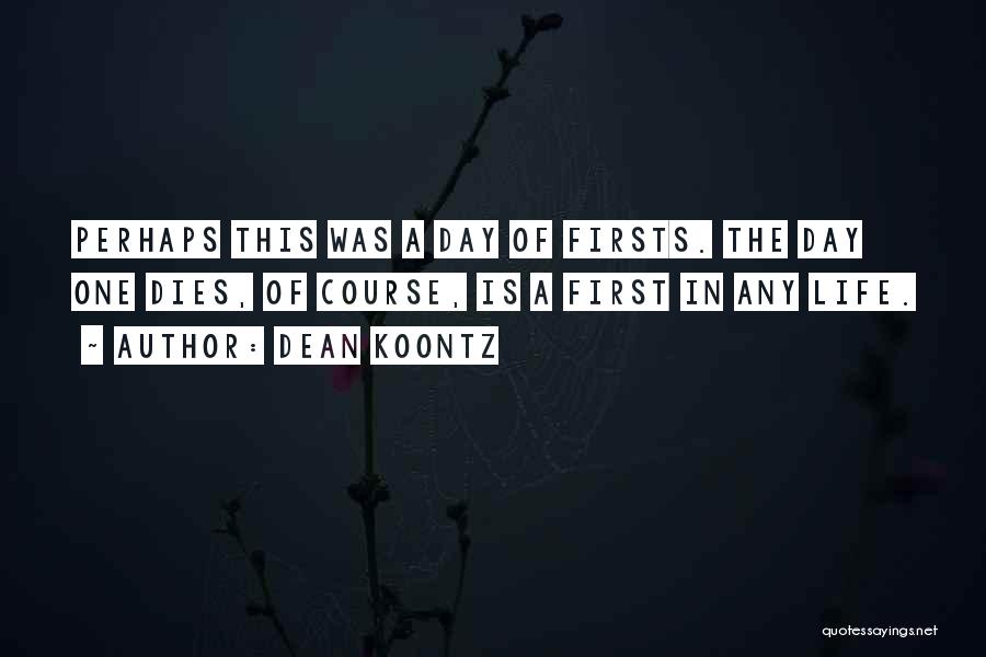 Dean Koontz Quotes: Perhaps This Was A Day Of Firsts. The Day One Dies, Of Course, Is A First In Any Life.