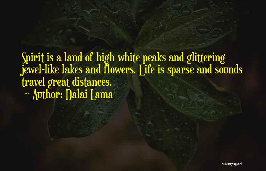 Dalai Lama Quotes: Spirit Is A Land Of High White Peaks And Glittering Jewel-like Lakes And Flowers. Life Is Sparse And Sounds Travel