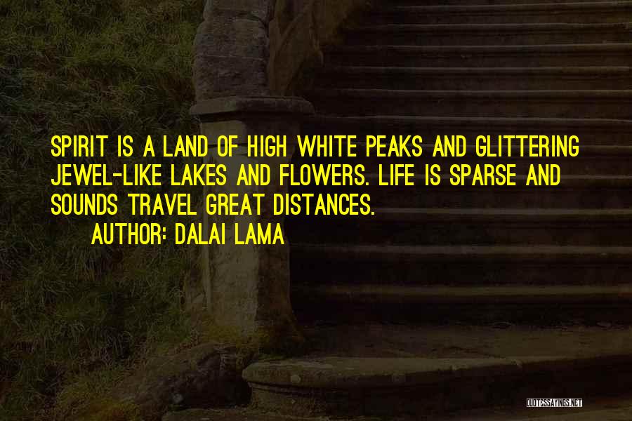 Dalai Lama Quotes: Spirit Is A Land Of High White Peaks And Glittering Jewel-like Lakes And Flowers. Life Is Sparse And Sounds Travel