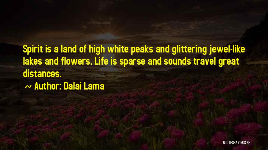 Dalai Lama Quotes: Spirit Is A Land Of High White Peaks And Glittering Jewel-like Lakes And Flowers. Life Is Sparse And Sounds Travel