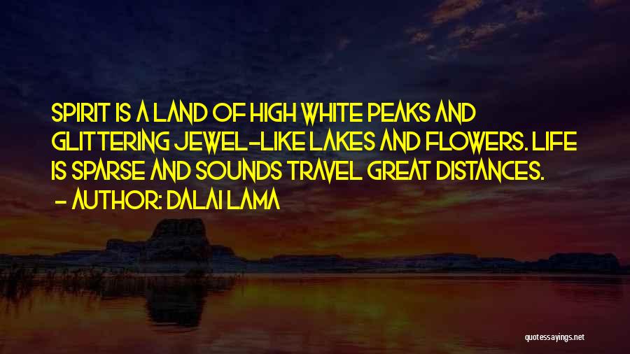 Dalai Lama Quotes: Spirit Is A Land Of High White Peaks And Glittering Jewel-like Lakes And Flowers. Life Is Sparse And Sounds Travel