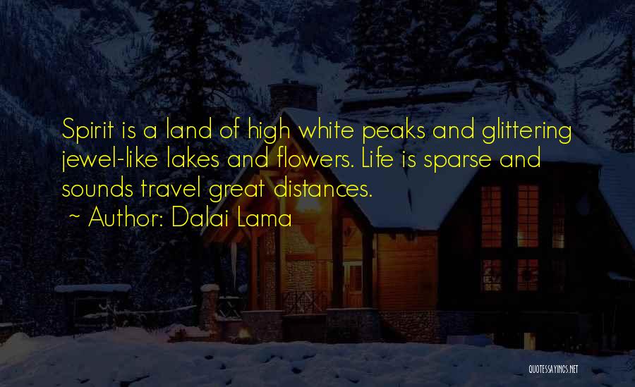 Dalai Lama Quotes: Spirit Is A Land Of High White Peaks And Glittering Jewel-like Lakes And Flowers. Life Is Sparse And Sounds Travel