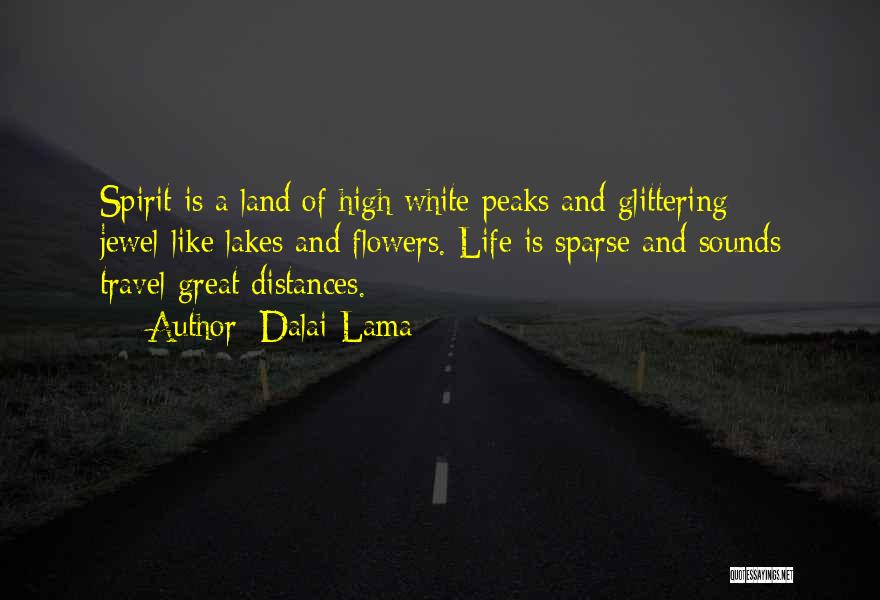 Dalai Lama Quotes: Spirit Is A Land Of High White Peaks And Glittering Jewel-like Lakes And Flowers. Life Is Sparse And Sounds Travel