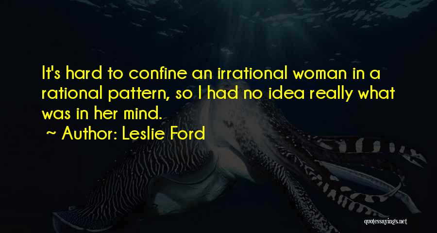 Leslie Ford Quotes: It's Hard To Confine An Irrational Woman In A Rational Pattern, So I Had No Idea Really What Was In