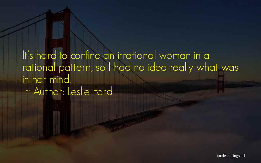 Leslie Ford Quotes: It's Hard To Confine An Irrational Woman In A Rational Pattern, So I Had No Idea Really What Was In