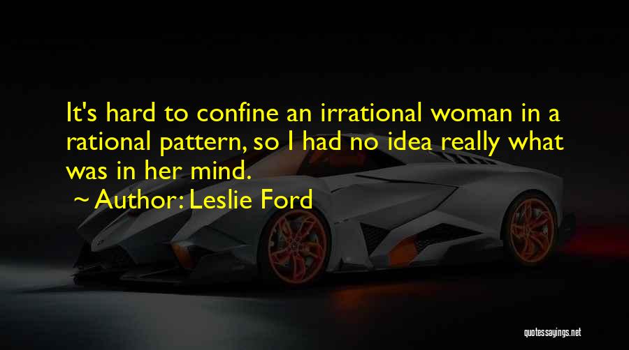 Leslie Ford Quotes: It's Hard To Confine An Irrational Woman In A Rational Pattern, So I Had No Idea Really What Was In