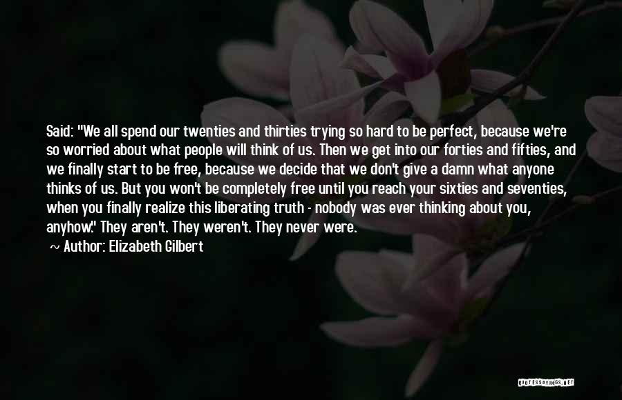 Elizabeth Gilbert Quotes: Said: We All Spend Our Twenties And Thirties Trying So Hard To Be Perfect, Because We're So Worried About What