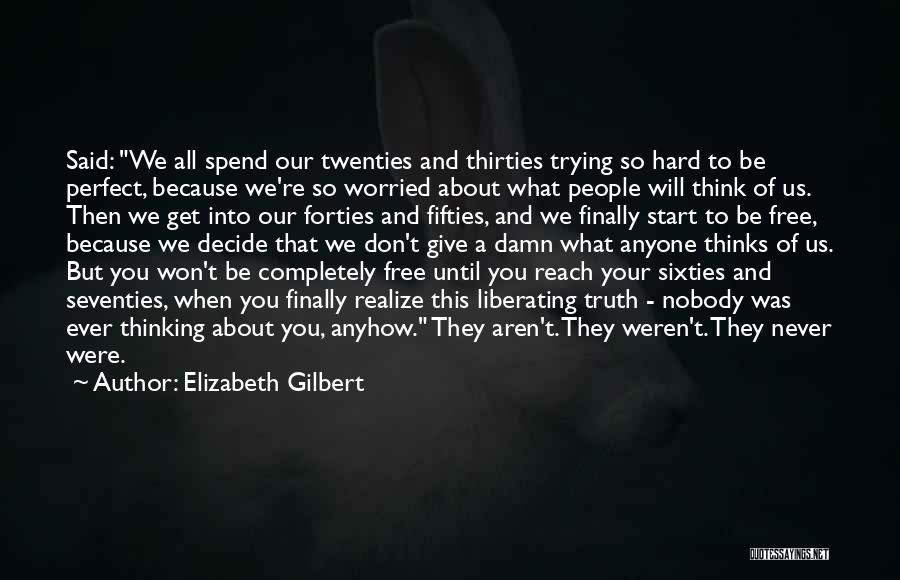 Elizabeth Gilbert Quotes: Said: We All Spend Our Twenties And Thirties Trying So Hard To Be Perfect, Because We're So Worried About What