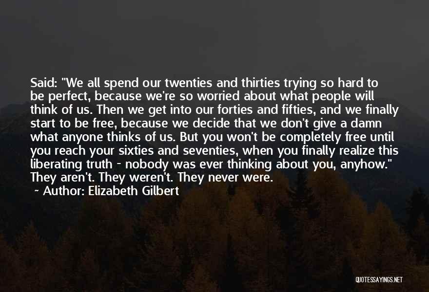 Elizabeth Gilbert Quotes: Said: We All Spend Our Twenties And Thirties Trying So Hard To Be Perfect, Because We're So Worried About What