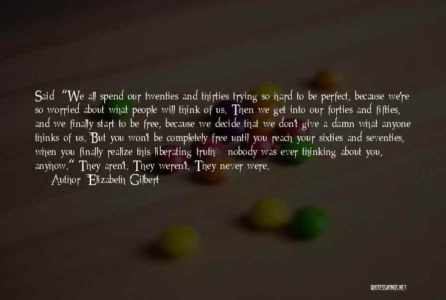 Elizabeth Gilbert Quotes: Said: We All Spend Our Twenties And Thirties Trying So Hard To Be Perfect, Because We're So Worried About What