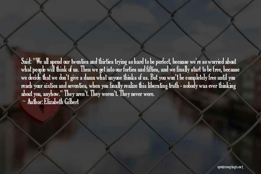 Elizabeth Gilbert Quotes: Said: We All Spend Our Twenties And Thirties Trying So Hard To Be Perfect, Because We're So Worried About What