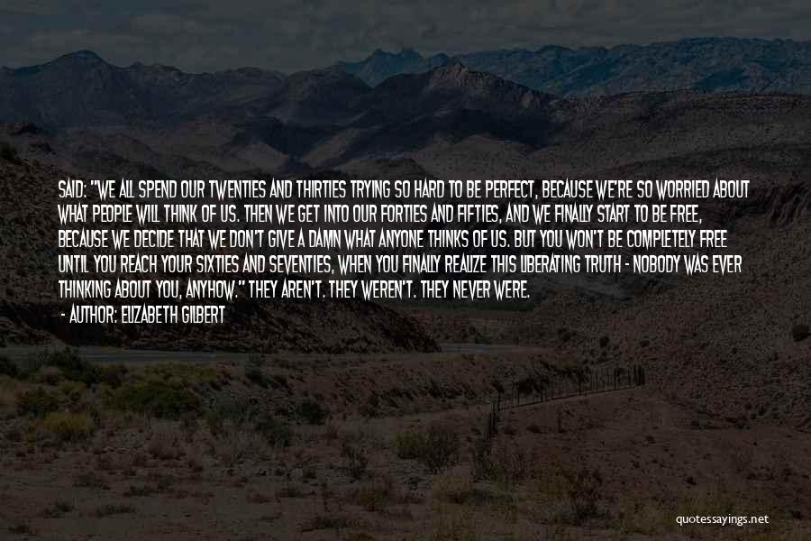 Elizabeth Gilbert Quotes: Said: We All Spend Our Twenties And Thirties Trying So Hard To Be Perfect, Because We're So Worried About What