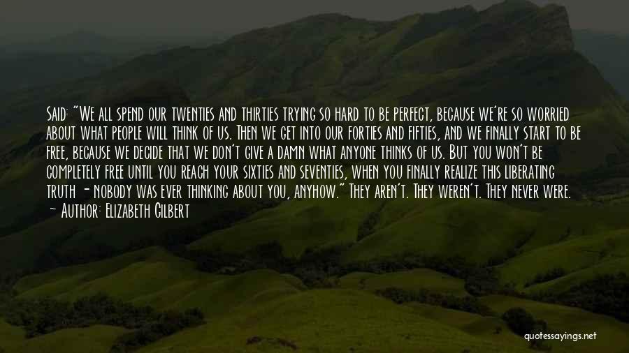 Elizabeth Gilbert Quotes: Said: We All Spend Our Twenties And Thirties Trying So Hard To Be Perfect, Because We're So Worried About What