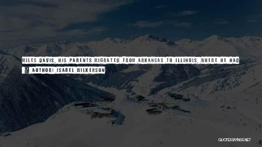 Isabel Wilkerson Quotes: Miles Davis, His Parents Migrated From Arkansas To Illinois, Where He Had The Luxury Of Being Able To Practice For