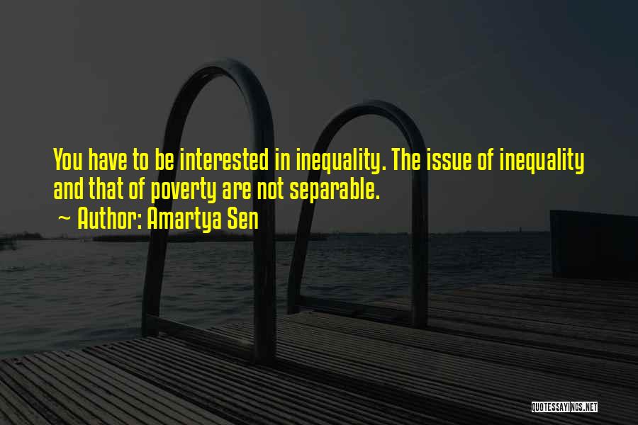 Amartya Sen Quotes: You Have To Be Interested In Inequality. The Issue Of Inequality And That Of Poverty Are Not Separable.