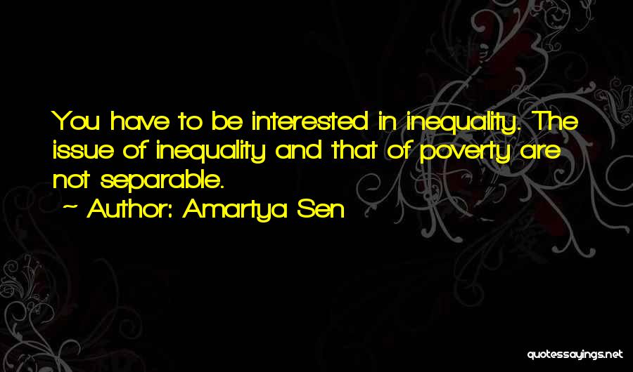 Amartya Sen Quotes: You Have To Be Interested In Inequality. The Issue Of Inequality And That Of Poverty Are Not Separable.