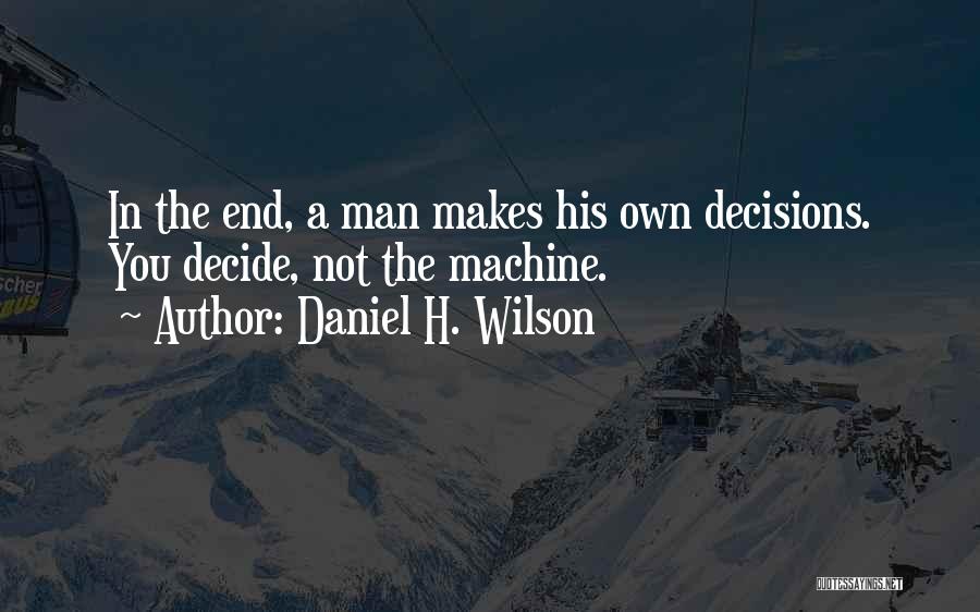 Daniel H. Wilson Quotes: In The End, A Man Makes His Own Decisions. You Decide, Not The Machine.