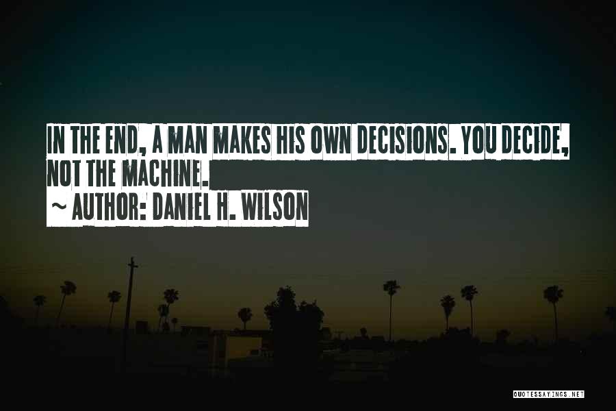 Daniel H. Wilson Quotes: In The End, A Man Makes His Own Decisions. You Decide, Not The Machine.