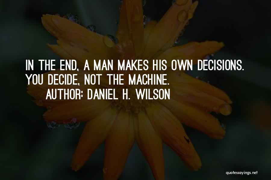 Daniel H. Wilson Quotes: In The End, A Man Makes His Own Decisions. You Decide, Not The Machine.