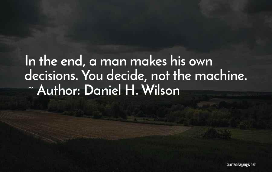 Daniel H. Wilson Quotes: In The End, A Man Makes His Own Decisions. You Decide, Not The Machine.