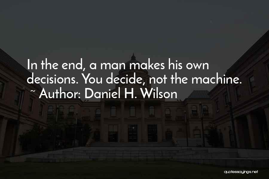 Daniel H. Wilson Quotes: In The End, A Man Makes His Own Decisions. You Decide, Not The Machine.