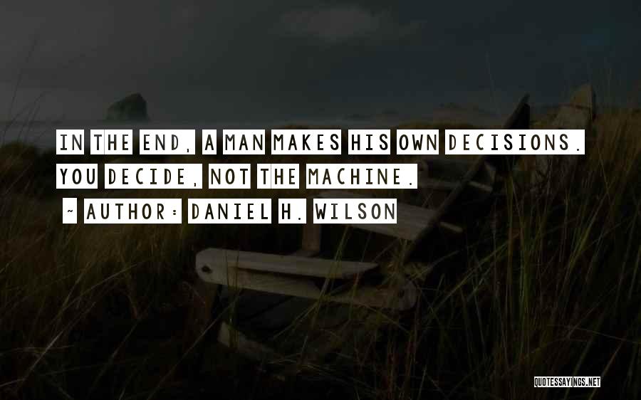 Daniel H. Wilson Quotes: In The End, A Man Makes His Own Decisions. You Decide, Not The Machine.