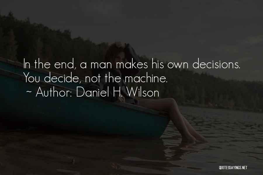 Daniel H. Wilson Quotes: In The End, A Man Makes His Own Decisions. You Decide, Not The Machine.