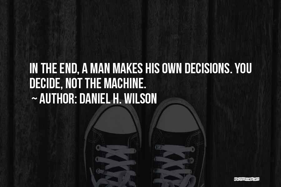 Daniel H. Wilson Quotes: In The End, A Man Makes His Own Decisions. You Decide, Not The Machine.