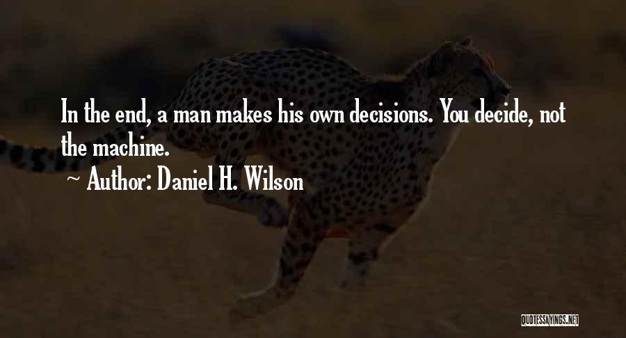 Daniel H. Wilson Quotes: In The End, A Man Makes His Own Decisions. You Decide, Not The Machine.