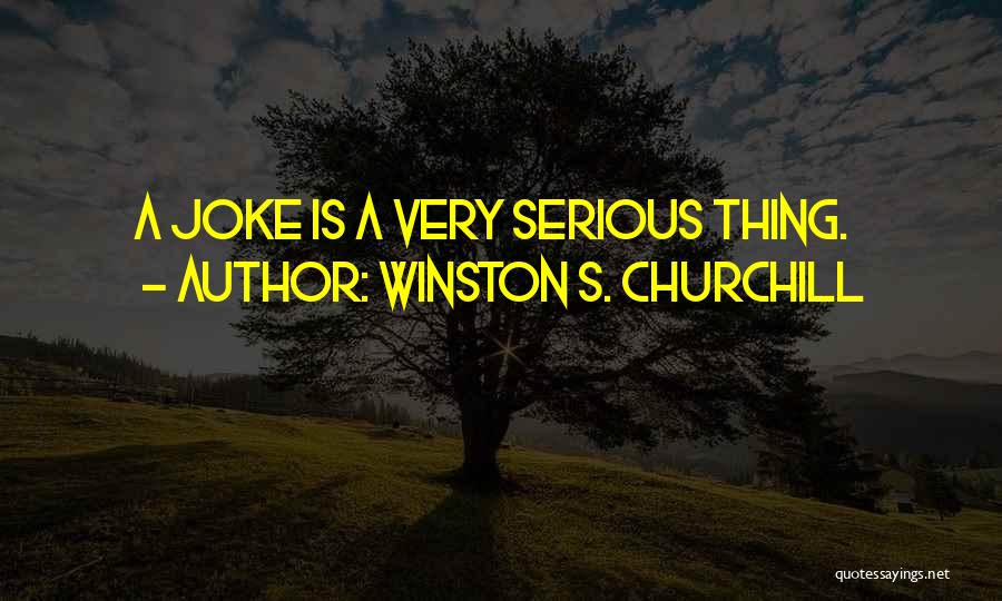 Winston S. Churchill Quotes: A Joke Is A Very Serious Thing.