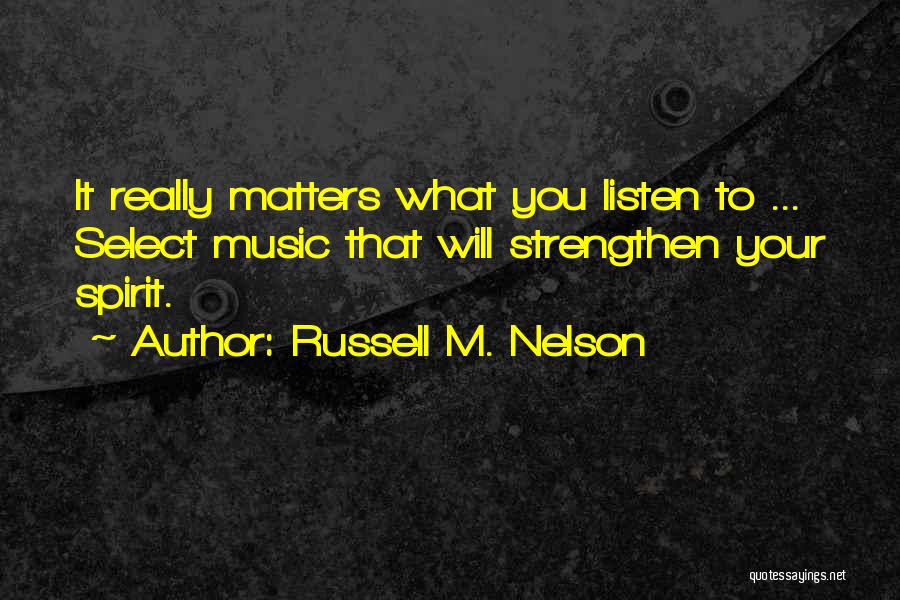 Russell M. Nelson Quotes: It Really Matters What You Listen To ... Select Music That Will Strengthen Your Spirit.